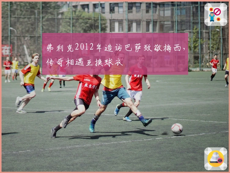 弗利克2012年造访巴萨致敬梅西，传奇相遇互换球衣