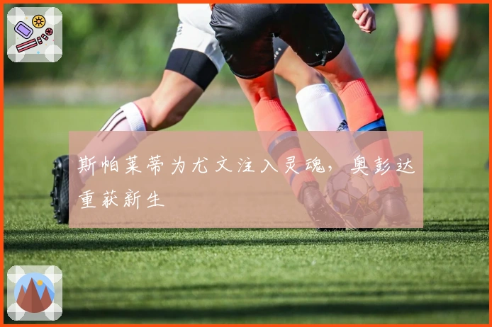 斯帕莱蒂为尤文注入灵魂，奥彭达重获新生