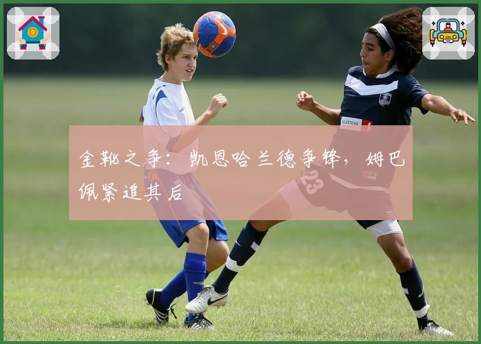 金靴之争：凯恩哈兰德争锋，姆巴佩紧追其后