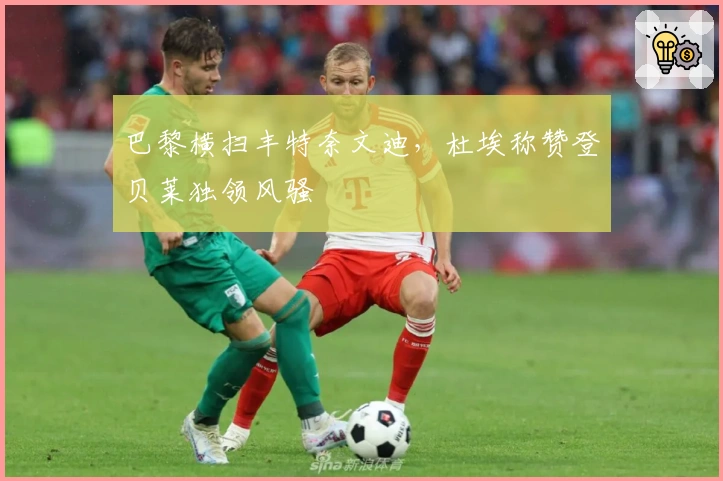 巴黎横扫丰特奈文迪，杜埃称赞登贝莱独领风骚