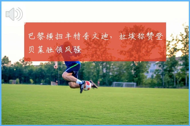 巴黎横扫丰特奈文迪，杜埃称赞登贝莱独领风骚