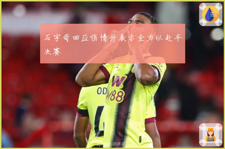 石宇奇回应伤情并表示全力以赴半决赛