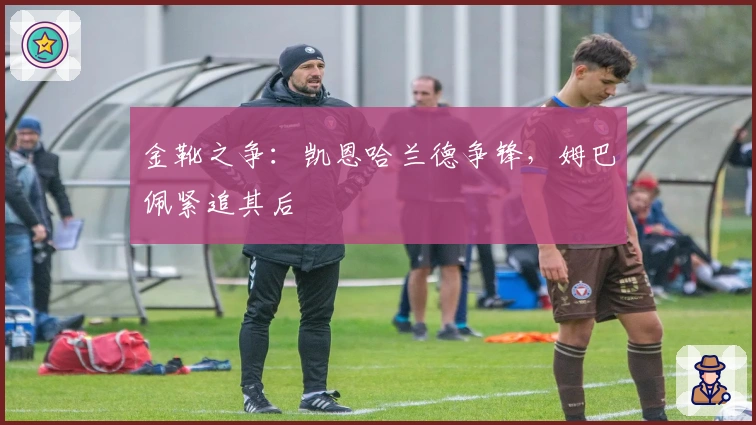 金靴之争：凯恩哈兰德争锋，姆巴佩紧追其后