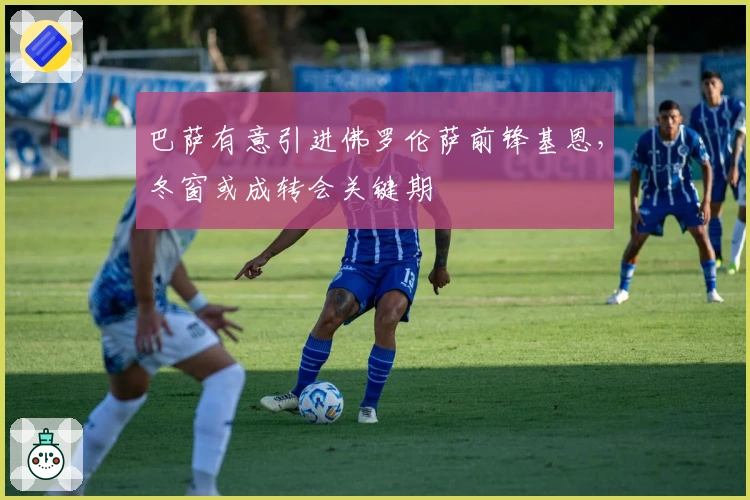 巴萨有意引进佛罗伦萨前锋基恩，冬窗或成转会关键期